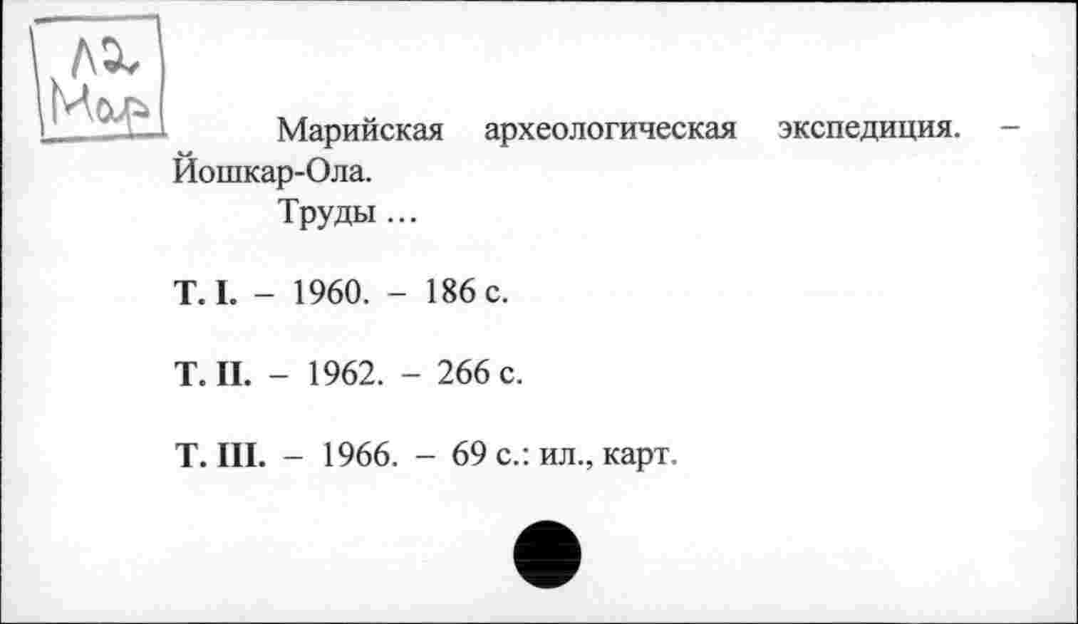 ﻿Марийская археологическая экспедиция. Йошкар-Ола.
Труды ...
T.I. - 1960. - 186 с.
Т.П. - 1962. - 266с.
T. III. - 1966. - 69 с.: ил., карт.